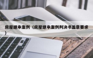 房屋继承案例（房屋继承案例判决书盖章要求）