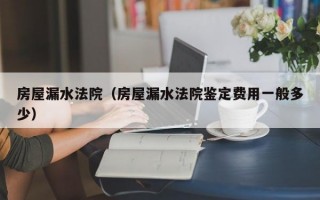 房屋漏水法院（房屋漏水法院鉴定费用一般多少）