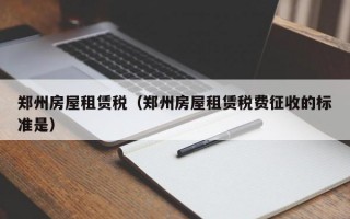 郑州房屋租赁税（郑州房屋租赁税费征收的标准是）