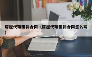 房屋代理租赁合同（房屋代理租赁合同怎么写）