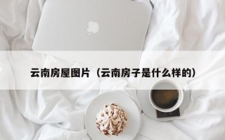 云南房屋图片（云南房子是什么样的）