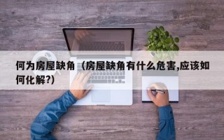 何为房屋缺角（房屋缺角有什么危害,应该如何化解?）