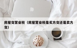 房屋交营业税（房屋营业税是买方交还是卖方交）