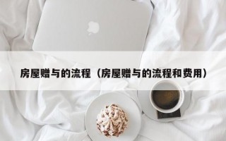 房屋赠与的流程（房屋赠与的流程和费用）